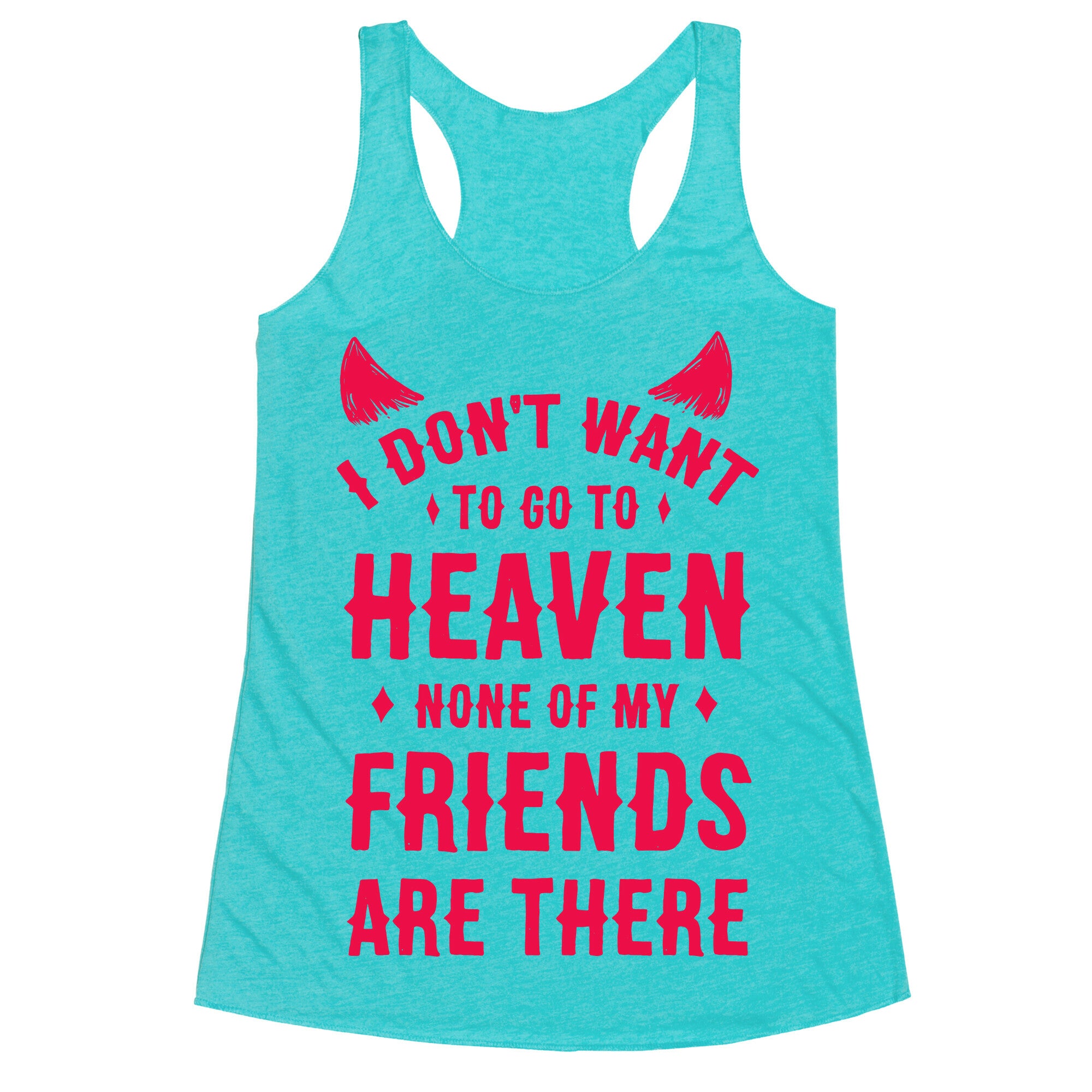 I Don't Want to Go to Heaven. None of My Friends are There Racerback Tank